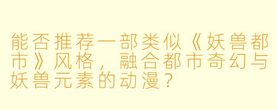 能否推荐一部类似《妖兽都市》风格，融合都市奇幻与妖兽元素的动漫？