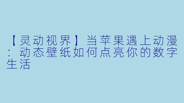 【灵动视界】当苹果遇上动漫：动态壁纸如何点亮你的数字生活