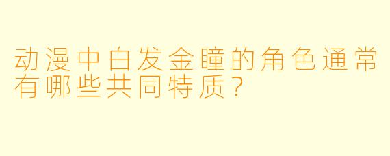动漫中白发金瞳的角色通常有哪些共同特质？