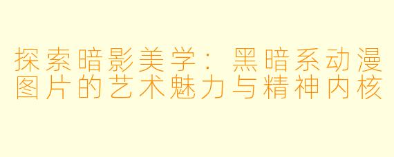 探索暗影美学:黑暗系动漫图片的艺术魅力与精神内核