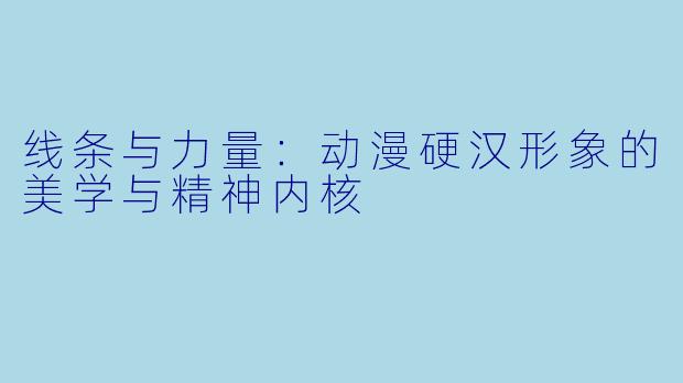 线条与力量：动漫硬汉形象的美学与精神内核