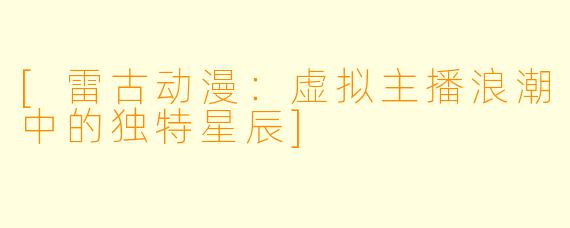 [雷古动漫：虚拟主播浪潮中的独特星辰]