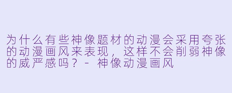 为什么有些神像题材的动漫会采用夸张的动漫画风来表现，这样不会削弱神像的威严感吗？