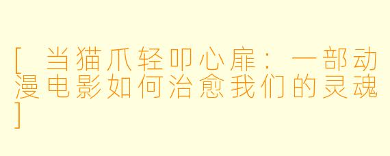 [当猫爪轻叩心扉：一部动漫电影如何治愈我们的灵魂]