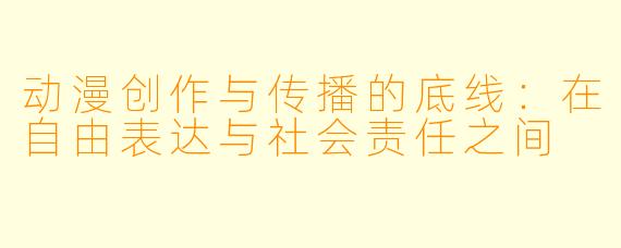 动漫创作与传播的底线：在自由表达与社会责任之间