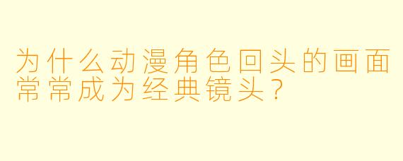 为什么动漫角色回头的画面常常成为经典镜头？