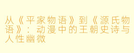 从《平家物语》到《源氏物语》：动漫中的王朝史诗与人性幽微
