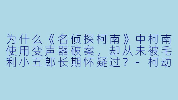 为什么《名侦探柯南》中柯南使用变声器破案，却从未被毛利小五郎长期怀疑过？