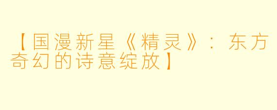 【国漫新星《精灵》:东方奇幻的诗意绽放】