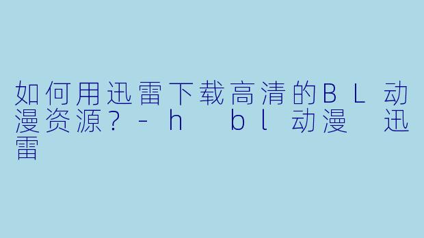 如何用迅雷下载高清的BL动漫资源？