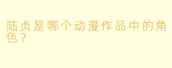 陆贞是哪个动漫作品中的角色？