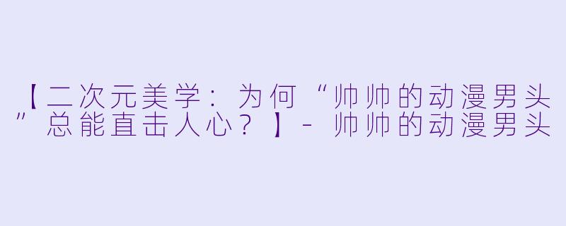 【二次元美学:为何“帅帅的动漫男头”总能直击人心?】-帅帅的动漫男头