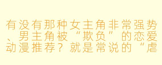 有没有那种女主角非常强势、男主角被“欺负”的恋爱动漫推荐？就是常说的“虐夫”题材。