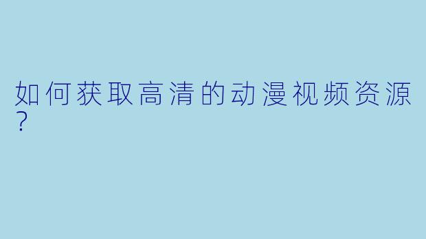 如何获取高清的动漫视频资源？