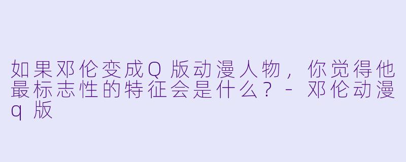 如果邓伦变成Q版动漫人物，你觉得他最标志性的特征会是什么？