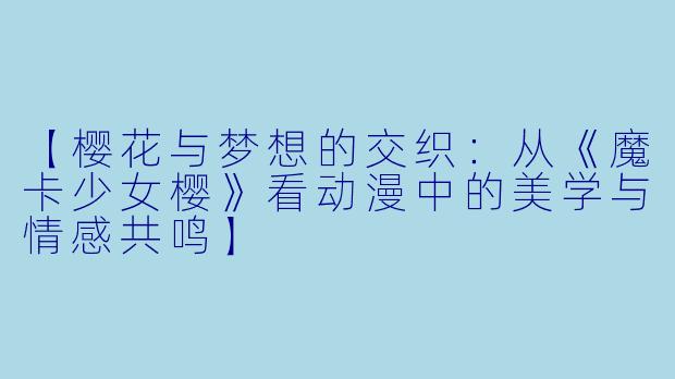 【樱花与梦想的交织：从《魔卡少女樱》看动漫中的美学与情感共鸣】
