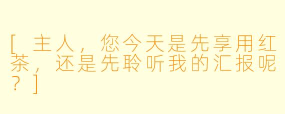 [主人，您今天是先享用红茶，还是先聆听我的汇报呢？]