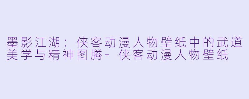 墨影江湖：侠客动漫人物壁纸中的武道美学与精神图腾-侠客动漫人物壁纸