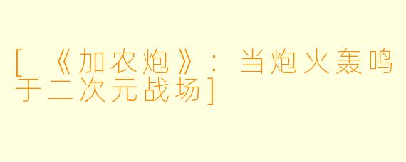 [《加农炮》：当炮火轰鸣于二次元战场]