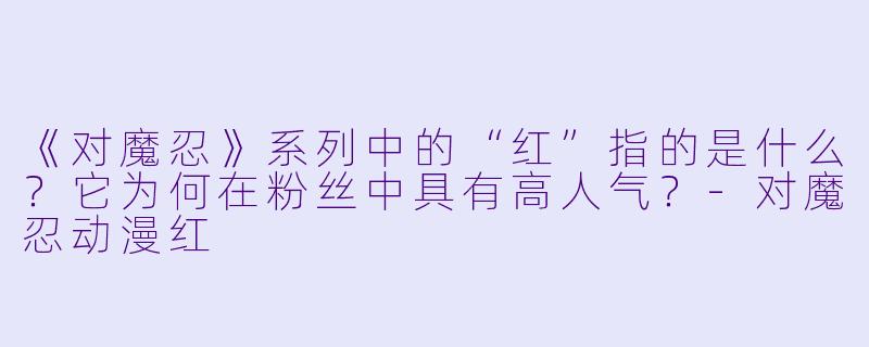 《对魔忍》系列中的“红”指的是什么？它为何在粉丝中具有高人气？-对魔忍动漫红