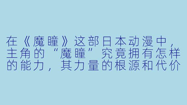 在《魔瞳》这部日本动漫中，主角的“魔瞳”究竟拥有怎样的能力，其力量的根源和代价是什么？-日本动漫魔瞳