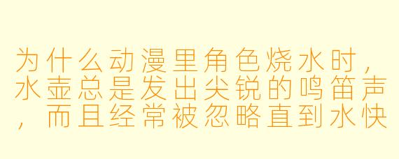 为什么动漫里角色烧水时，水壶总是发出尖锐的鸣笛声，而且经常被忽略直到水快烧干？