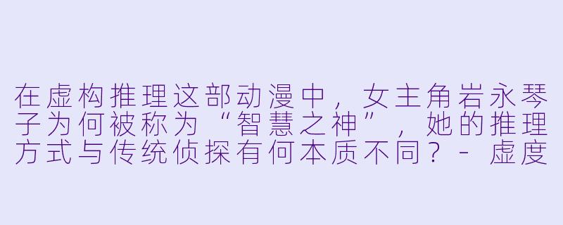 在虚构推理这部动漫中，女主角岩永琴子为何被称为“智慧之神”，她的推理方式与传统侦探有何本质不同？-虚度推理动漫