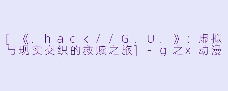 [《.hack//G.U.》：虚拟与现实交织的救赎之旅]-g之x动漫