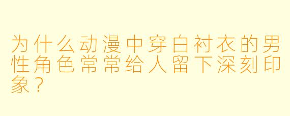 为什么动漫中穿白衬衣的男性角色常常给人留下深刻印象？