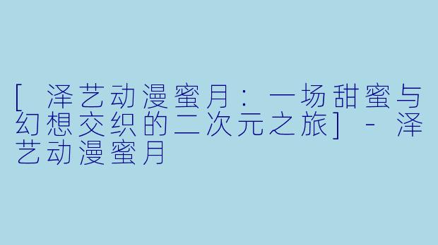 [泽艺动漫蜜月：一场甜蜜与幻想交织的二次元之旅]-泽艺动漫蜜月