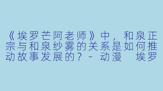《埃罗芒阿老师》中，和泉正宗与和泉纱雾的关系是如何推动故事发展的？-动漫 埃罗芒阿老师