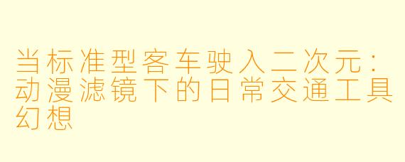 当标准型客车驶入二次元：动漫滤镜下的日常交通工具幻想