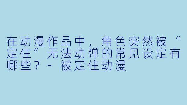 在动漫作品中，角色突然被“定住”无法动弹的常见设定有哪些？-被定住动漫