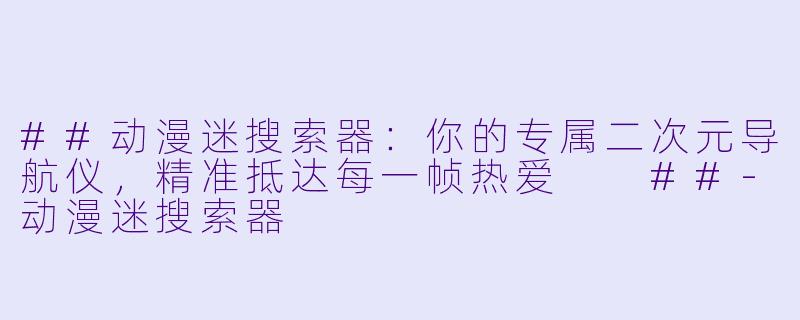 ##动漫迷搜索器：你的专属二次元导航仪，精准抵达每一帧热爱

##-动漫迷搜索器