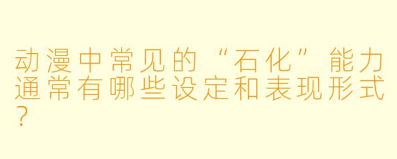动漫中常见的“石化”能力通常有哪些设定和表现形式？