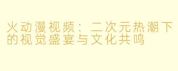 火动漫视频：二次元热潮下的视觉盛宴与文化共鸣