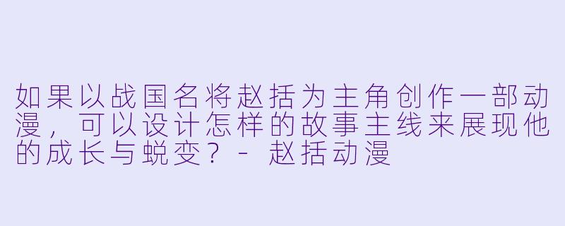 如果以战国名将赵括为主角创作一部动漫，可以设计怎样的故事主线来展现他的成长与蜕变？-赵括动漫