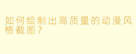 如何绘制出高质量的动漫风格截图？