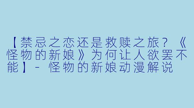 【禁忌之恋还是救赎之旅?《怪物的新娘》为何让人欲罢不能】-怪物的新娘动漫解说