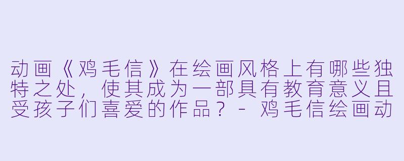 动画《鸡毛信》在绘画风格上有哪些独特之处，使其成为一部具有教育意义且受孩子们喜爱的作品？