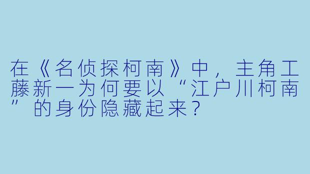 在《名侦探柯南》中，主角工藤新一为何要以“江户川柯南”的身份隐藏起来？