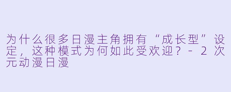 为什么很多日漫主角拥有“成长型”设定,这种模式为何如此受欢迎?-2次元动漫日漫