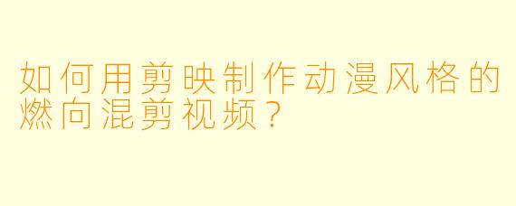 如何用剪映制作动漫风格的燃向混剪视频？