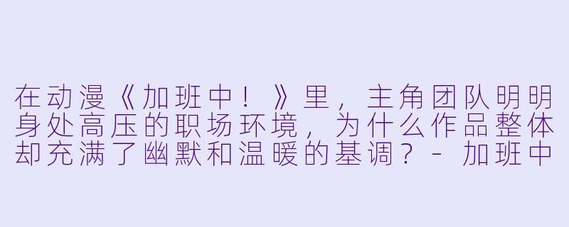 在动漫《加班中！》里，主角团队明明身处高压的职场环境，为什么作品整体却充满了幽默和温暖的基调？
