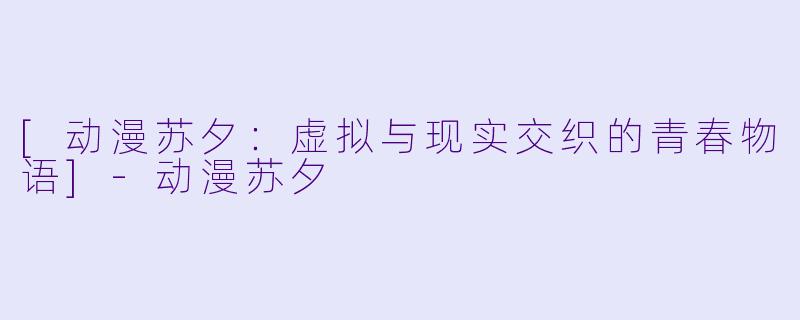 [动漫苏夕：虚拟与现实交织的青春物语]