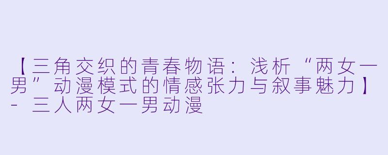 【三角交织的青春物语：浅析“两女一男”动漫模式的情感张力与叙事魅力】-三人两女一男动漫