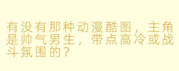 有没有那种动漫酷图，主角是帅气男生，带点高冷或战斗氛围的？