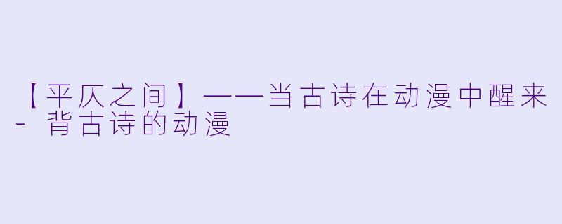 【平仄之间】——当古诗在动漫中醒来-背古诗的动漫