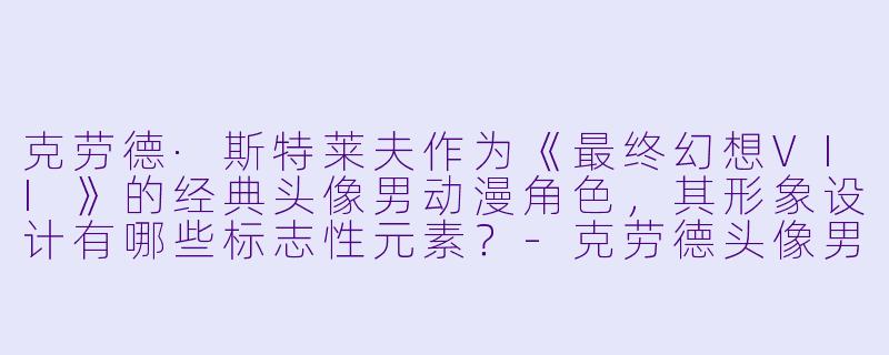 克劳德·斯特莱夫作为《最终幻想VII》的经典头像男动漫角色，其形象设计有哪些标志性元素？-克劳德头像男动漫