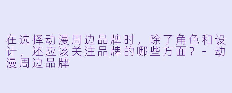 在选择动漫周边品牌时，除了角色和设计，还应该关注品牌的哪些方面？